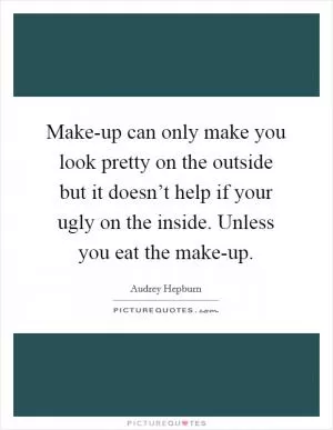 Make-up can only make you look pretty on the outside but it doesn’t help if your ugly on the inside. Unless you eat the make-up Picture Quote #1