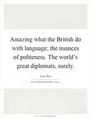 Amazing what the British do with language; the nuances of politeness. The world’s great diplomats, surely Picture Quote #1