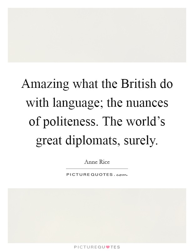 Amazing what the British do with language; the nuances of politeness. The world's great diplomats, surely Picture Quote #1