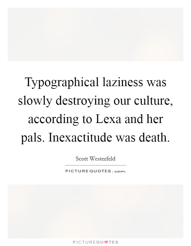 Typographical laziness was slowly destroying our culture, according to Lexa and her pals. Inexactitude was death Picture Quote #1