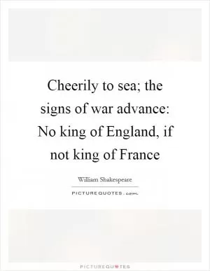 Cheerily to sea; the signs of war advance: No king of England, if not king of France Picture Quote #1