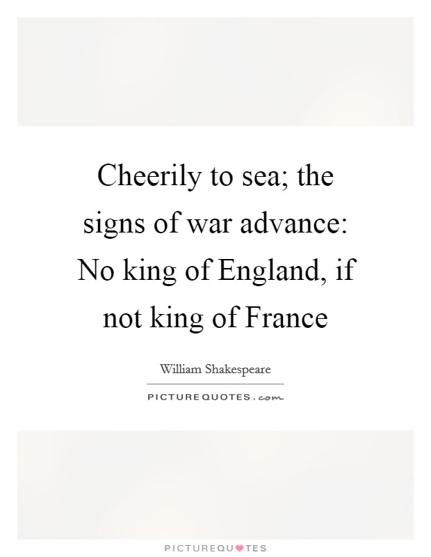 Cheerily to sea; the signs of war advance: No king of England, if not king of France Picture Quote #1