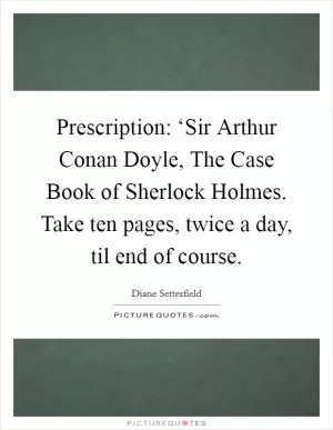 Prescription: ‘Sir Arthur Conan Doyle, The Case Book of Sherlock Holmes. Take ten pages, twice a day, til end of course Picture Quote #1