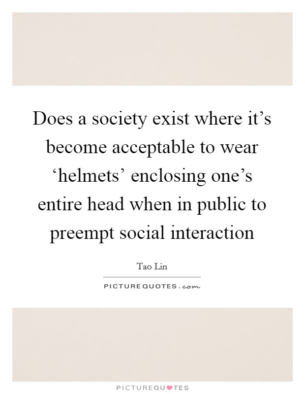 Does a society exist where it's become acceptable to wear ‘helmets' enclosing one's entire head when in public to preempt social interaction Picture Quote #1