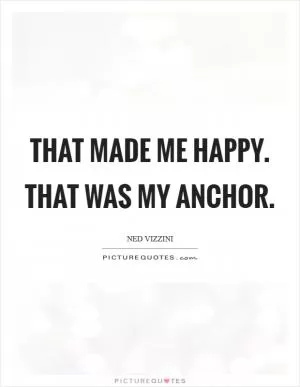 That made me happy. That was my Anchor Picture Quote #1