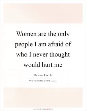 Women are the only people I am afraid of who I never thought would hurt me Picture Quote #1