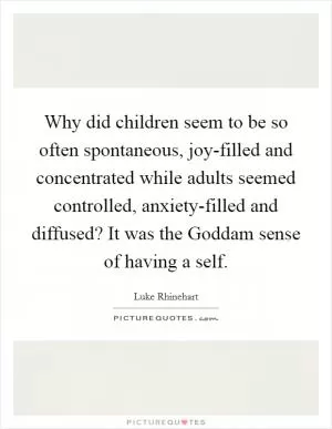 Why did children seem to be so often spontaneous, joy-filled and concentrated while adults seemed controlled, anxiety-filled and diffused? It was the Goddam sense of having a self Picture Quote #1