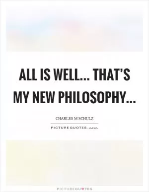 All is well... That’s my new philosophy Picture Quote #1