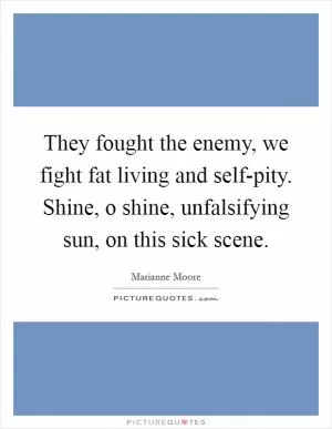 They fought the enemy, we fight fat living and self-pity. Shine, o shine, unfalsifying sun, on this sick scene Picture Quote #1
