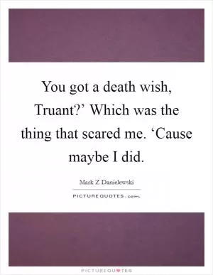 You got a death wish, Truant?’ Which was the thing that scared me. ‘Cause maybe I did Picture Quote #1