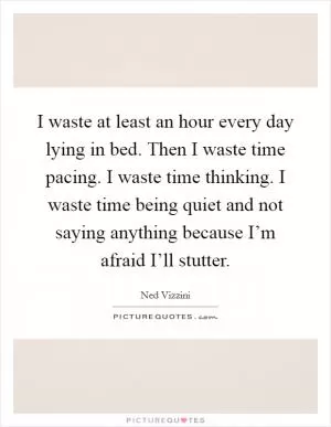 I waste at least an hour every day lying in bed. Then I waste time pacing. I waste time thinking. I waste time being quiet and not saying anything because I’m afraid I’ll stutter Picture Quote #1
