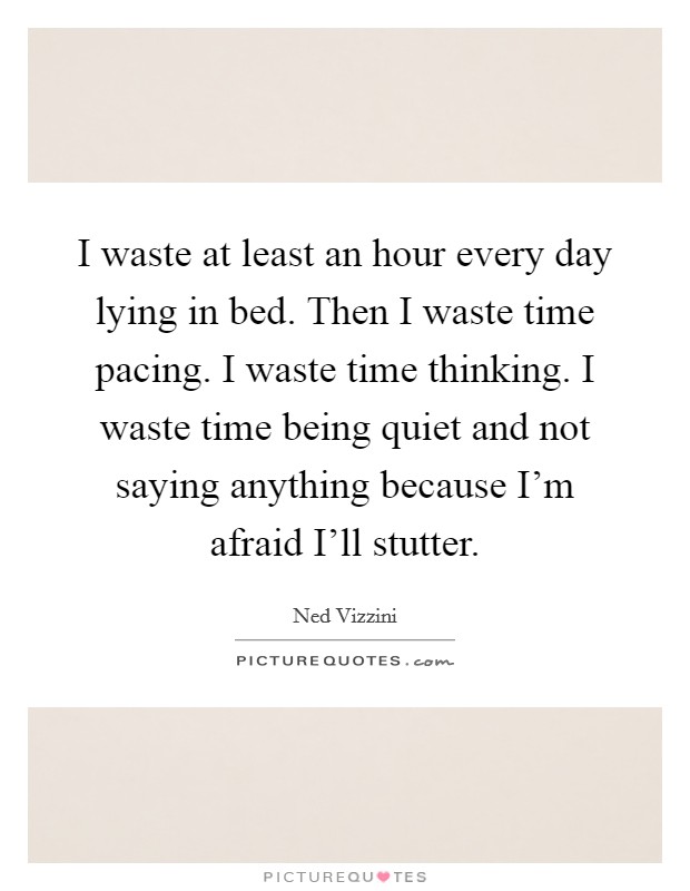 I waste at least an hour every day lying in bed. Then I waste time pacing. I waste time thinking. I waste time being quiet and not saying anything because I'm afraid I'll stutter Picture Quote #1