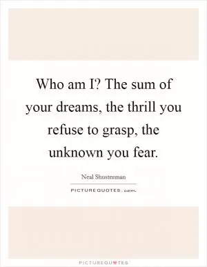 Who am I? The sum of your dreams, the thrill you refuse to grasp, the unknown you fear Picture Quote #1