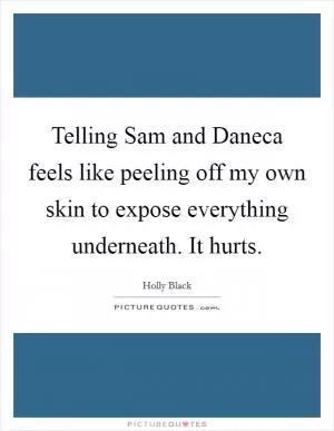 Telling Sam and Daneca feels like peeling off my own skin to expose everything underneath. It hurts Picture Quote #1