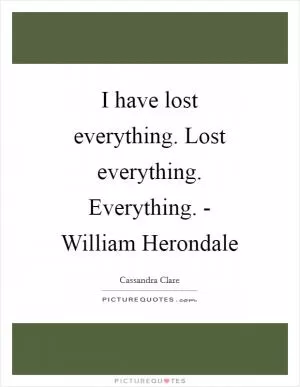 I have lost everything. Lost everything. Everything. - William Herondale Picture Quote #1
