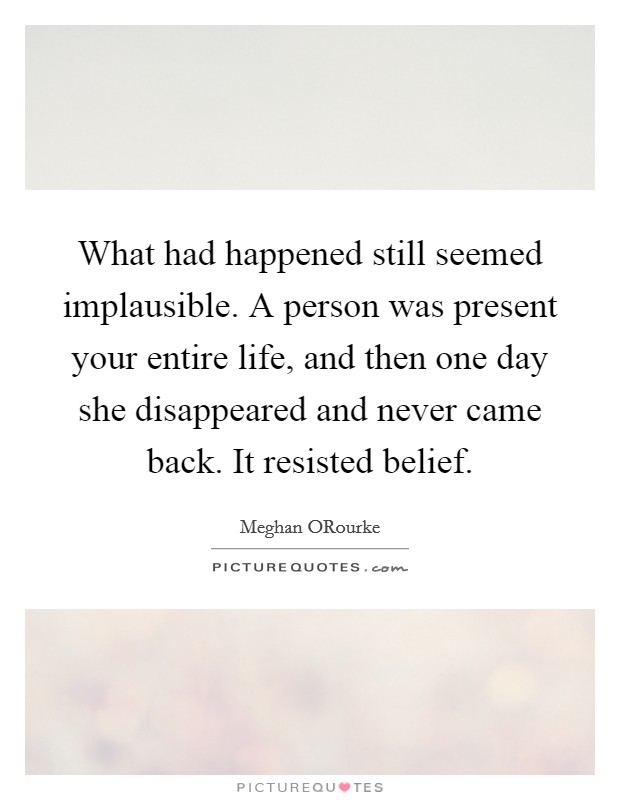 What had happened still seemed implausible. A person was present your entire life, and then one day she disappeared and never came back. It resisted belief Picture Quote #1