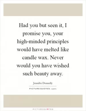 Had you but seen it, I promise you, your high-minded principles would have melted like candle wax. Never would you have wished such beauty away Picture Quote #1