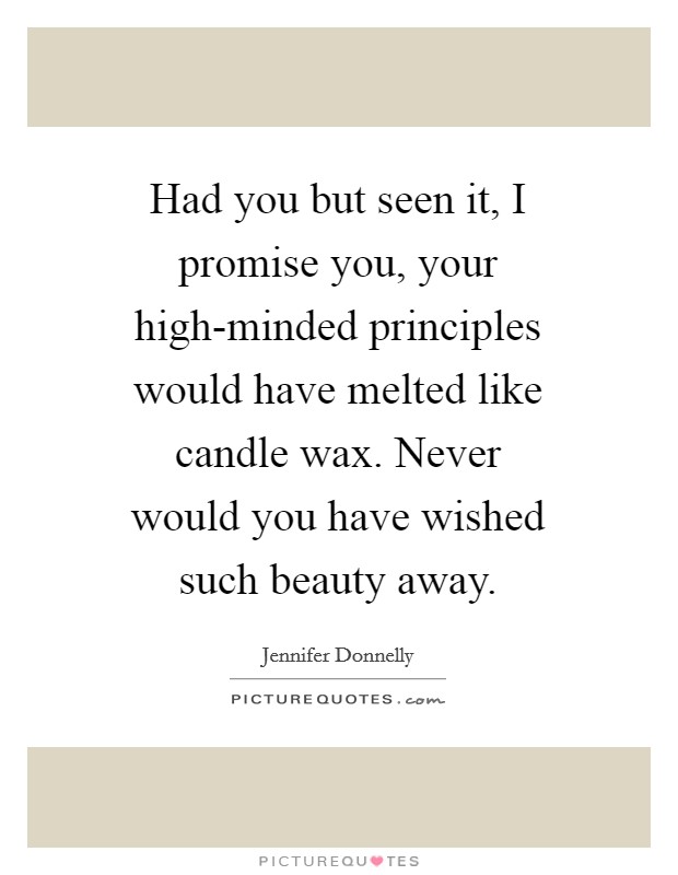 Had you but seen it, I promise you, your high-minded principles would have melted like candle wax. Never would you have wished such beauty away Picture Quote #1