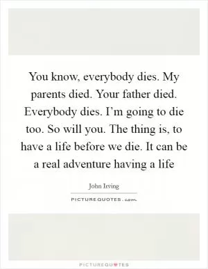 You know, everybody dies. My parents died. Your father died. Everybody dies. I’m going to die too. So will you. The thing is, to have a life before we die. It can be a real adventure having a life Picture Quote #1
