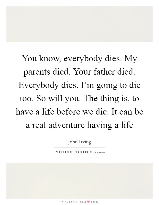 You know, everybody dies. My parents died. Your father died. Everybody dies. I'm going to die too. So will you. The thing is, to have a life before we die. It can be a real adventure having a life Picture Quote #1