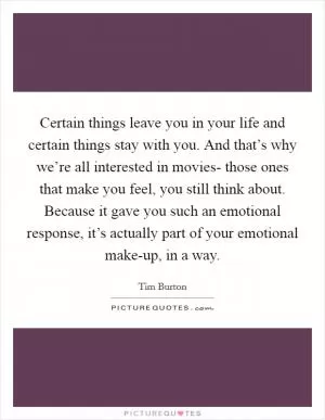 Certain things leave you in your life and certain things stay with you. And that’s why we’re all interested in movies- those ones that make you feel, you still think about. Because it gave you such an emotional response, it’s actually part of your emotional make-up, in a way Picture Quote #1