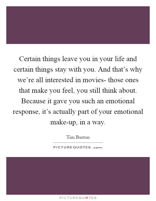 Certain things leave you in your life and certain things stay with you. And that's why we're all interested in movies- those ones that make you feel, you still think about. Because it gave you such an emotional response, it's actually part of your emotional make-up, in a way Picture Quote #1