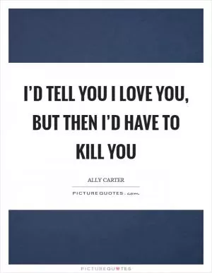I’d Tell You I Love You, But Then I’d Have to Kill You Picture Quote #1