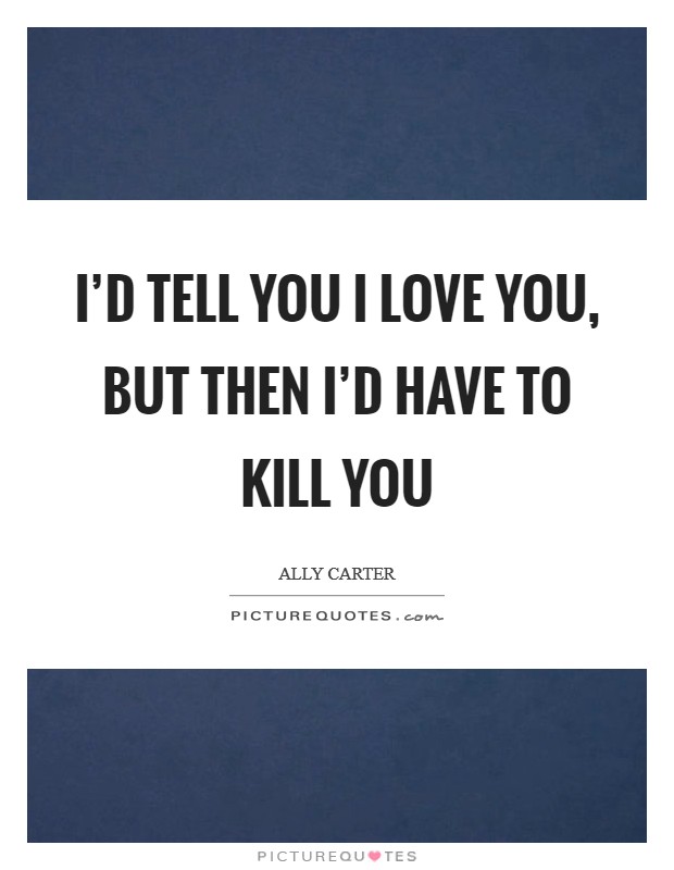 I'd Tell You I Love You, But Then I'd Have to Kill You Picture Quote #1