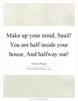 Make up your mind, Snail! You are half inside your house, And halfway out! Picture Quote #1