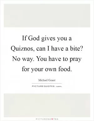 If God gives you a Quiznos, can I have a bite? No way. You have to pray for your own food Picture Quote #1