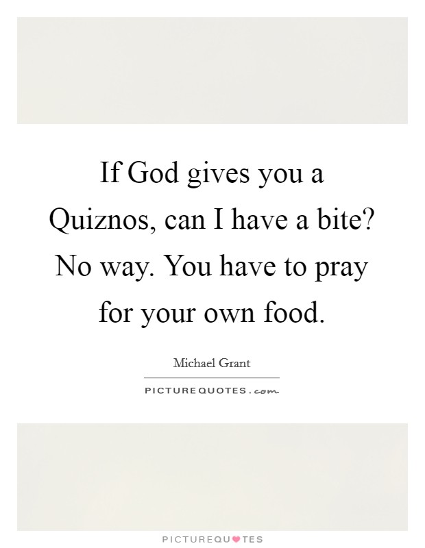 If God gives you a Quiznos, can I have a bite? No way. You have to pray for your own food Picture Quote #1