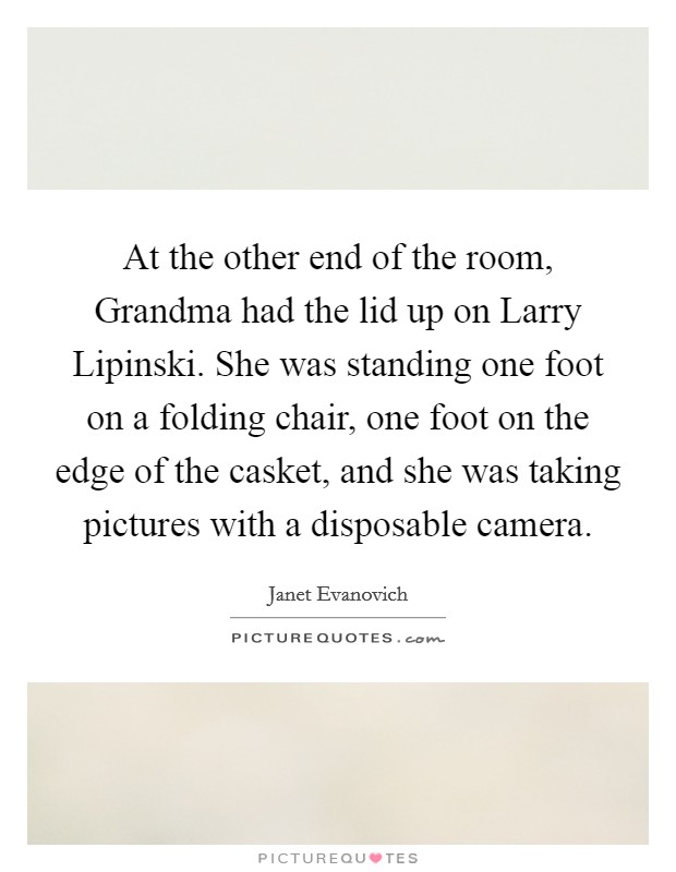 At the other end of the room, Grandma had the lid up on Larry Lipinski. She was standing one foot on a folding chair, one foot on the edge of the casket, and she was taking pictures with a disposable camera Picture Quote #1