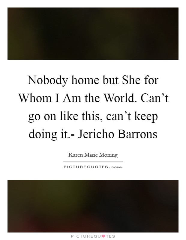 Nobody home but She for Whom I Am the World. Can't go on like this, can't keep doing it.- Jericho Barrons Picture Quote #1