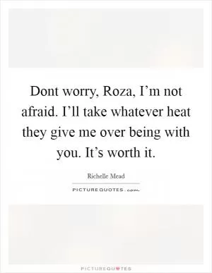 Dont worry, Roza, I’m not afraid. I’ll take whatever heat they give me over being with you. It’s worth it Picture Quote #1