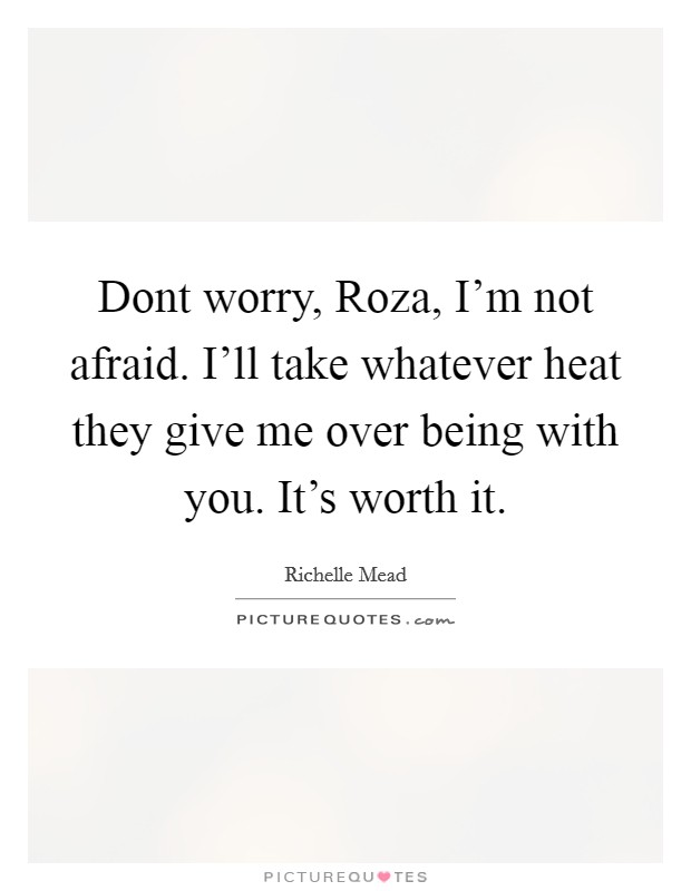 Dont worry, Roza, I'm not afraid. I'll take whatever heat they give me over being with you. It's worth it Picture Quote #1