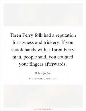 Taren Ferry folk had a reputation for slyness and trickery. If you shook hands with a Taren Ferry man, people said, you counted your fingers afterwards Picture Quote #1