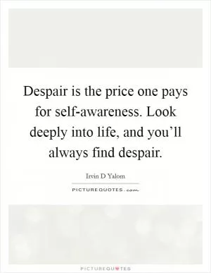 Despair is the price one pays for self-awareness. Look deeply into life, and you’ll always find despair Picture Quote #1