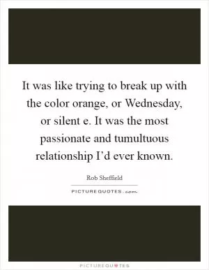 It was like trying to break up with the color orange, or Wednesday, or silent e. It was the most passionate and tumultuous relationship I’d ever known Picture Quote #1