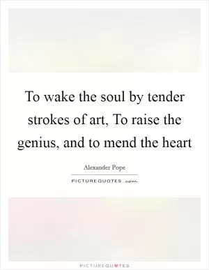 To wake the soul by tender strokes of art, To raise the genius, and to mend the heart Picture Quote #1