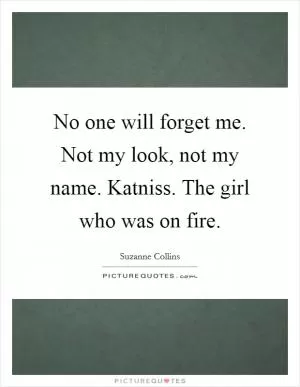 No one will forget me. Not my look, not my name. Katniss. The girl who was on fire Picture Quote #1