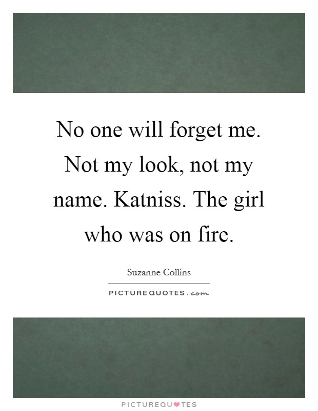 No one will forget me. Not my look, not my name. Katniss. The girl who was on fire Picture Quote #1
