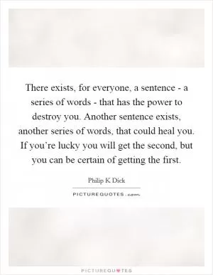 There exists, for everyone, a sentence - a series of words - that has the power to destroy you. Another sentence exists, another series of words, that could heal you. If you’re lucky you will get the second, but you can be certain of getting the first Picture Quote #1