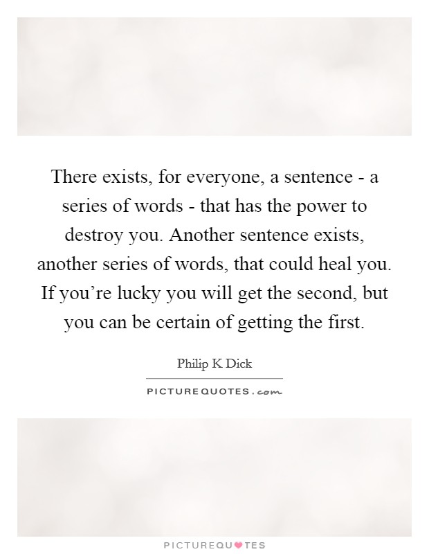 There exists, for everyone, a sentence - a series of words - that has the power to destroy you. Another sentence exists, another series of words, that could heal you. If you're lucky you will get the second, but you can be certain of getting the first Picture Quote #1
