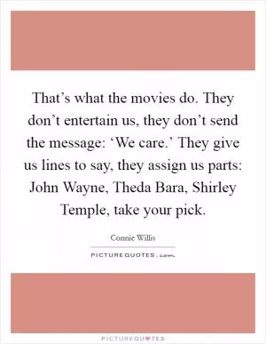 That’s what the movies do. They don’t entertain us, they don’t send the message: ‘We care.’ They give us lines to say, they assign us parts: John Wayne, Theda Bara, Shirley Temple, take your pick Picture Quote #1