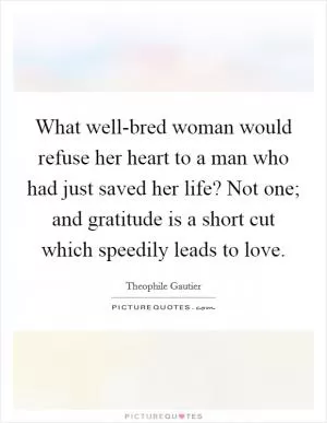 What well-bred woman would refuse her heart to a man who had just saved her life? Not one; and gratitude is a short cut which speedily leads to love Picture Quote #1