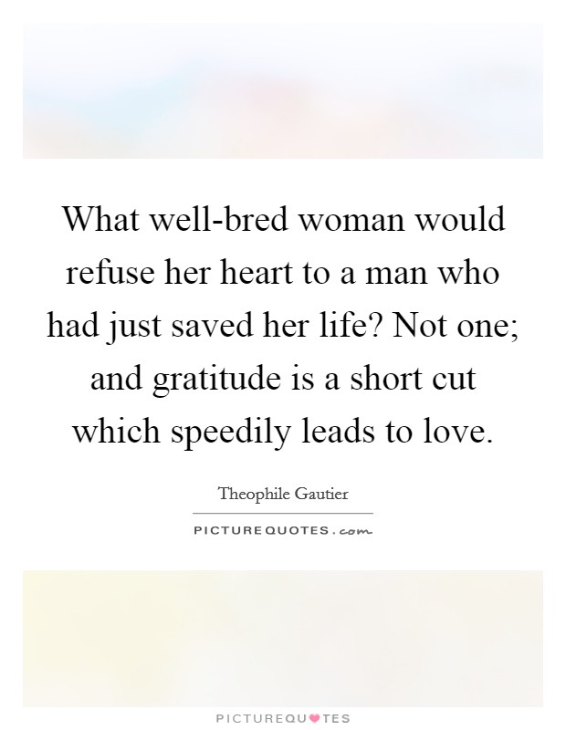 What well-bred woman would refuse her heart to a man who had just saved her life? Not one; and gratitude is a short cut which speedily leads to love Picture Quote #1
