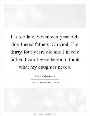 It’s too late. Seventeen-year-olds don’t need fathers. Oh God. I’m thirty-four years old and I need a father. I can’t even begin to think what my daughter needs Picture Quote #1