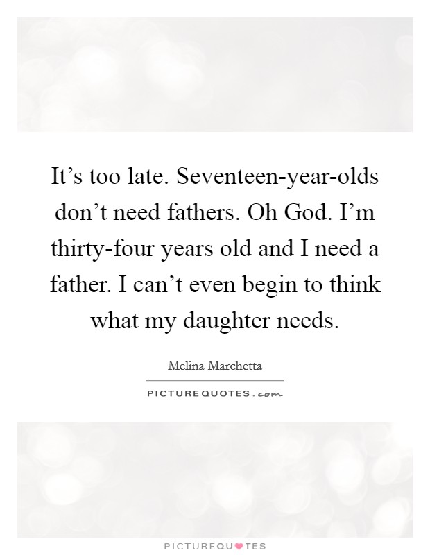 It's too late. Seventeen-year-olds don't need fathers. Oh God. I'm thirty-four years old and I need a father. I can't even begin to think what my daughter needs Picture Quote #1