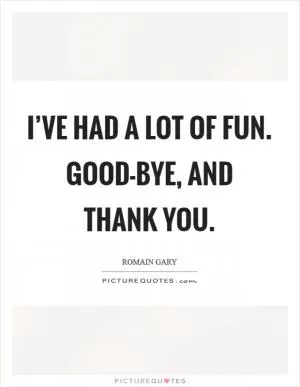 I’ve had a lot of fun. Good-bye, and thank you Picture Quote #1