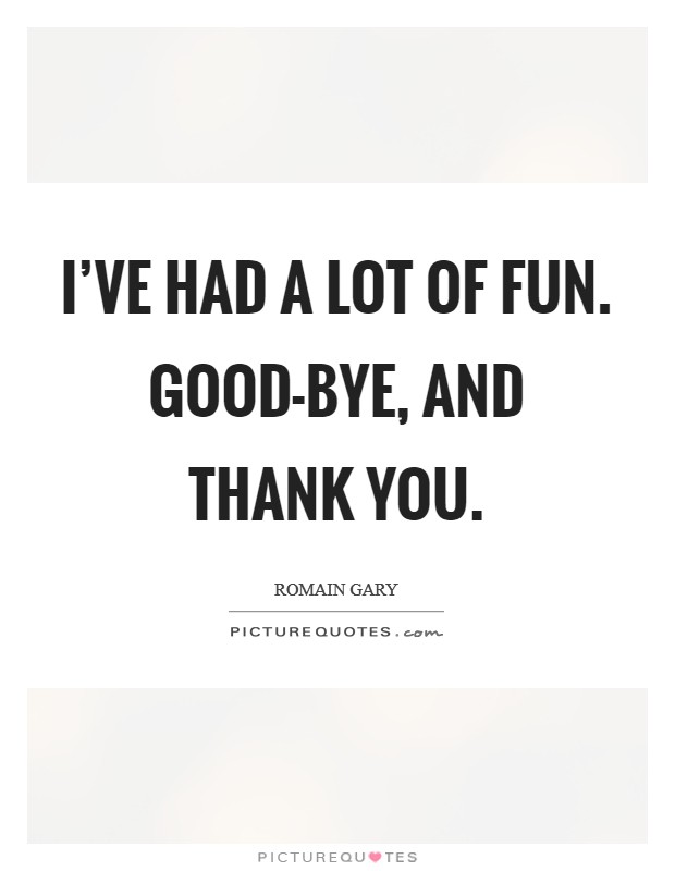 I've had a lot of fun. Good-bye, and thank you Picture Quote #1